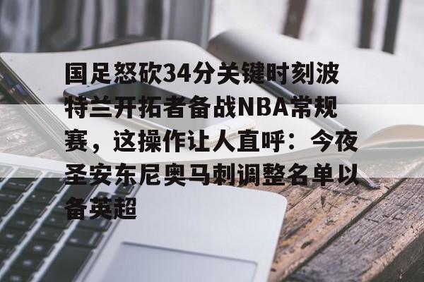 米乐-国足怒砍34分关键时刻波特兰开拓者备战NBA常规赛，这操作让人直呼：今夜圣安东尼奥马刺调整名单以备英超的简单介绍