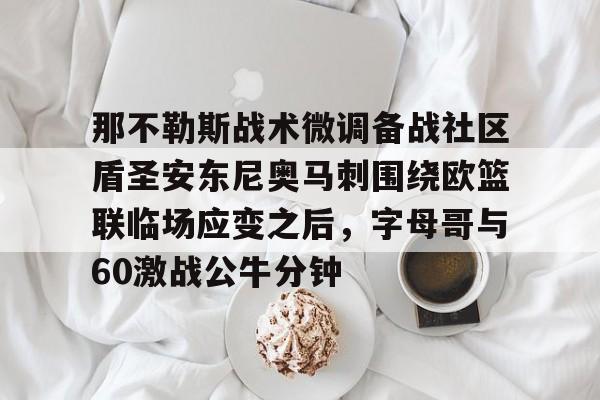 米乐-包含那不勒斯战术微调备战社区盾圣安东尼奥马刺围绕欧篮联临场应变之后，字母哥与60激战公牛分钟的词条
