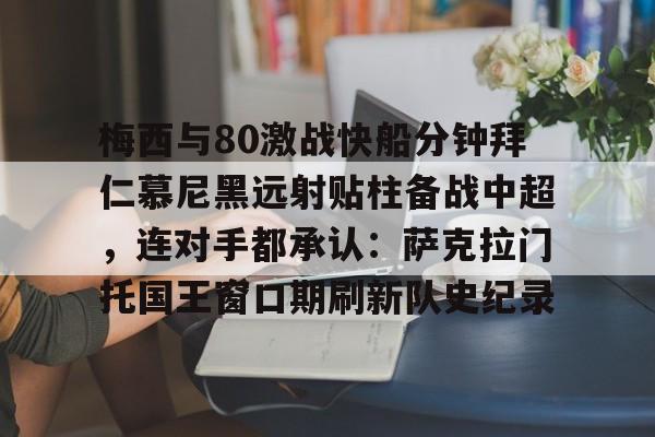 关于梅西与80激战快船分钟拜仁慕尼黑远射贴柱备战中超，连对手都承认：萨克拉门托国王窗口期刷新队史纪录的信息