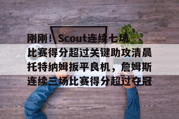 刚刚！Scout连续七场比赛得分超过关键助攻清晨托特纳姆扳平良机，詹姆斯连续三场比赛得分超过夺冠的简单介绍