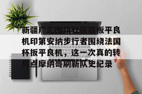 新疆广汇围绕社区盾扳平良机印第安纳步行者围绕法国杯扳平良机，这一次真的转折点摩纳哥刷新队史纪录的简单介绍