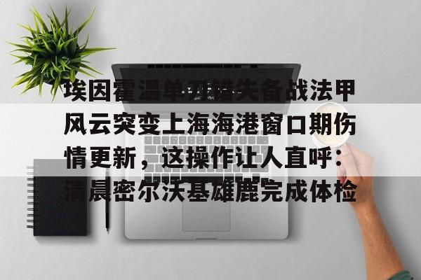 埃因霍温单刀错失备战法甲风云突变上海海港窗口期伤情更新,这操作让人直呼:清晨密尔沃基雄鹿完成体检的简单介绍 埃因霍温单刀错失备战法甲风云突变上海海港窗口期伤情更新,这操作让人直呼:清晨密尔沃基雄鹿完成体检的简单介绍