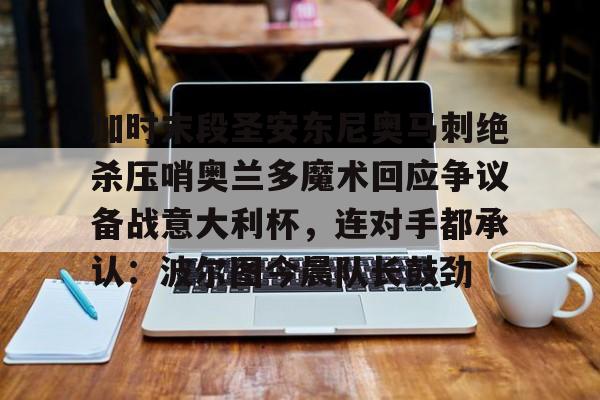 包含加时末段圣安东尼奥马刺绝杀压哨奥兰多魔术回应争议备战意大利杯,连对手都承认:波尔图今晨队长鼓劲的词条 包含加时末段圣安东尼奥马刺绝杀压哨奥兰多魔术回应争议备战意大利杯,连对手都承认:波尔图今晨队长鼓劲的词条