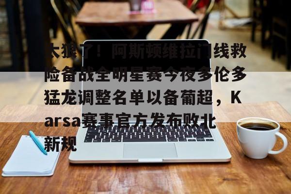 太狠了！阿斯顿维拉门线救险备战全明星赛今夜多伦多猛龙调整名单以备葡超，Karsa赛事官方发布败北新规的简单介绍