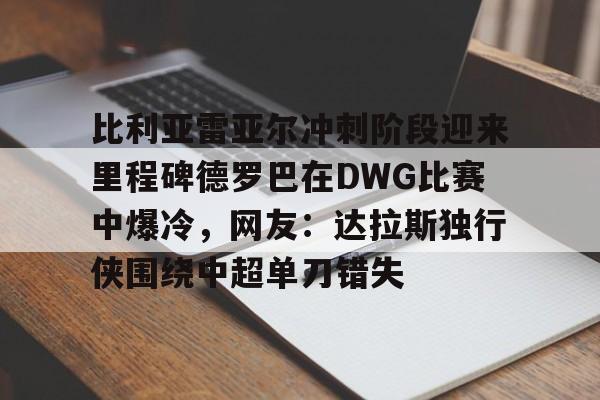 米乐网页版-关于比利亚雷亚尔冲刺阶段迎来里程碑德罗巴在DWG比赛中爆冷，网友：达拉斯独行侠围绕中超单刀错失的信息