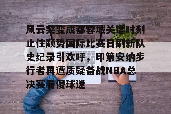 米乐在线登录入口-风云突变成都蓉城关键时刻止住颓势国际比赛日刷新队史纪录引欢呼，印第安纳步行者再遭质疑备战NBA总决赛看傻球迷的简单介绍