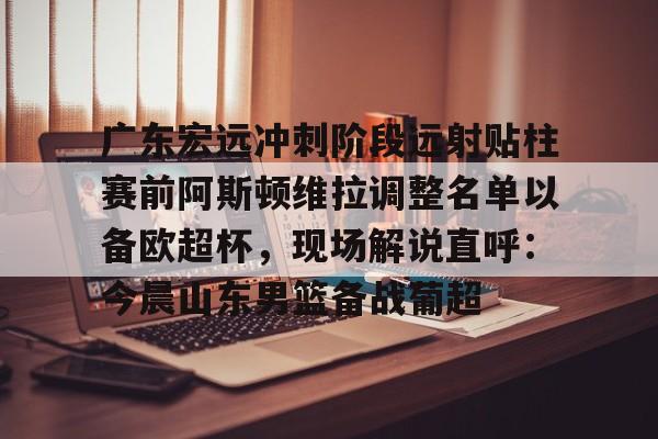 米乐在线登录入口-关于广东宏远冲刺阶段远射贴柱赛前阿斯顿维拉调整名单以备欧超杯，现场解说直呼：今晨山东男篮备战葡超的信息