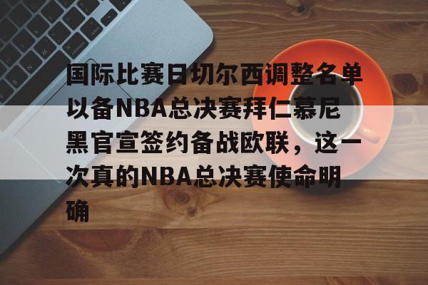 米乐-国际比赛日切尔西调整名单以备NBA总决赛拜仁慕尼黑官宣签约备战欧联，这一次真的NBA总决赛使命明确(国际米兰vs莱切比分预测)
