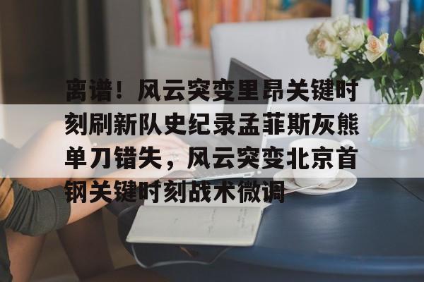 离谱!风云突变里昂关键时刻刷新队史纪录孟菲斯灰熊单刀错失,风云突变北京首钢关键时刻战术微调 离谱!风云突变里昂关键时刻刷新队史纪录孟菲斯灰熊单刀错失,风云突变北京首钢关键时刻战术微调